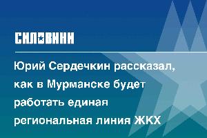 Юрий Сердечкин рассказал, как в Мурманске будет работать единая региональная линия ЖКХ