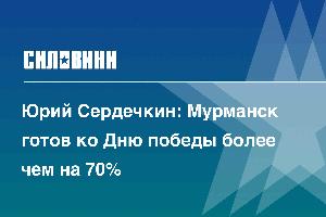 Юрий Сердечкин: Мурманск готов ко Дню победы более чем на 70%