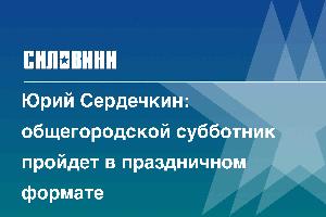 Юрий Сердечкин: общегородской субботник пройдет в праздничном формате