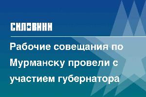 Рабочие совещания по Мурманску провели с участием губернатора