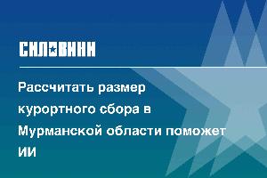 Рассчитать размер курортного сбора в Мурманской области поможет ИИ