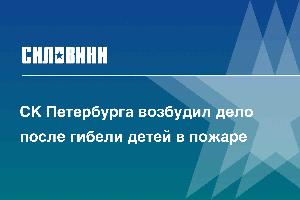 СК Петербурга возбудил дело после гибели детей в пожаре