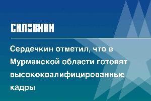 Сердечкин отметил, что в Мурманской области готовят высококвалифицированные кадры