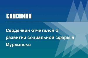 Сердечкин отчитался о развитии социальной сферы в Мурманске