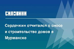 Сердечкин отчитался о сносе и строительстве домов в Мурманске