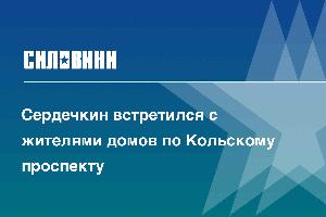 Сердечкин встретился с жителями домов по Кольскому проспекту