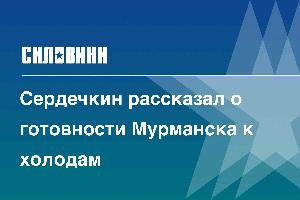 Сердечкин рассказал о готовности Мурманска к холодам