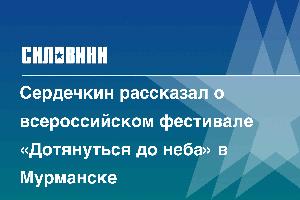 Сердечкин рассказал о всероссийском фестивале «Дотянуться до неба» в Мурманске