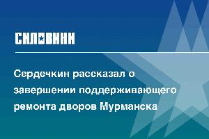 Сердечкин рассказал о завершении поддерживающего ремонта дворов Мурманска