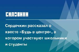 Сердечкин рассказал о квесте «Будь в центре», в котором участвуют школьники и студенты