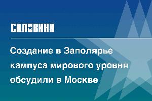 Создание в Заполярье кампуса мирового уровня обсудили в Москве