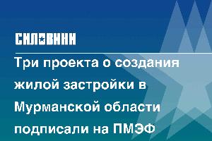 Три проекта о создания жилой застройки в Мурманской области подписали на ПМЭФ