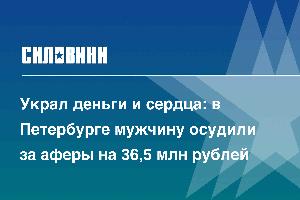 Украл деньги и сердца: в Петербурге мужчину осудили за аферы на 36,5 млн рублей