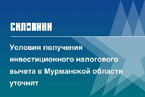 Условия получения инвестиционного налогового вычета в Мурманской области уточнят