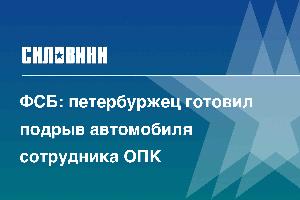 ФСБ: петербуржец готовил подрыв автомобиля сотрудника ОПК