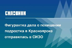 Фигурантка дела о похищении подростка в Красноярске отправилась в СИЗО