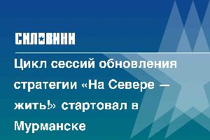 Цикл сессий обновления стратегии «На Севере — жить!» стартовал в Мурманске