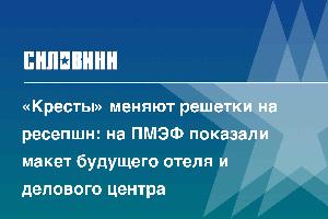 «Кресты» меняют решетки на ресепшн: на ПМЭФ показали макет будущего отеля и делового центра