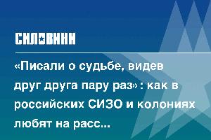 «Писали о судьбе, видев друг друга пару раз»: как в российских СИЗО и колониях любят на расстоянии
