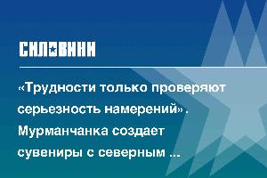 «Трудности только проверяют серьезность намерений». Мурманчанка создает сувениры с северным характером